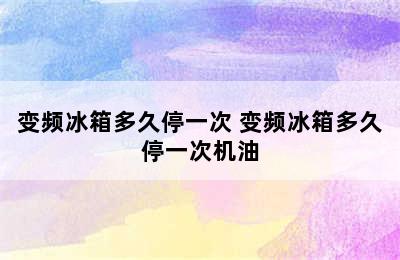 变频冰箱多久停一次 变频冰箱多久停一次机油